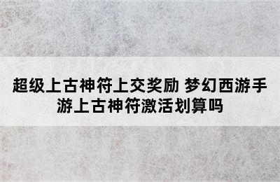 超级上古神符上交奖励 梦幻西游手游上古神符激活划算吗